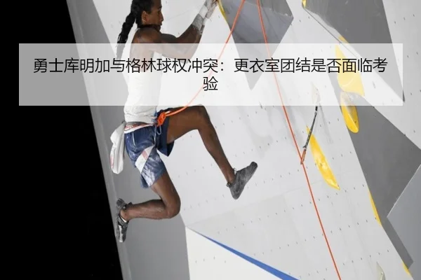 勇士库明加与格林球权冲突：更衣室团结是否面临考验
