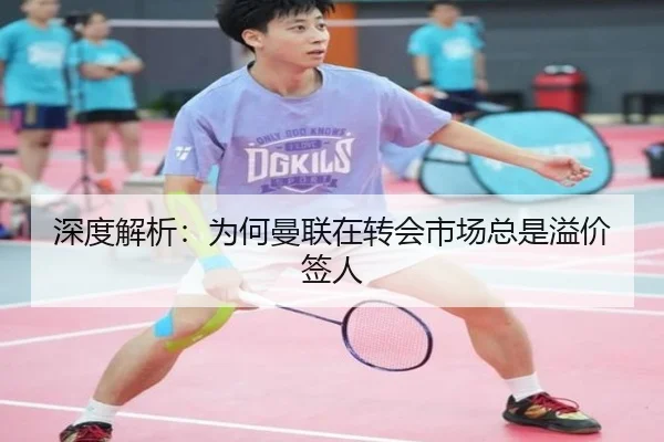 深度解析：为何曼联在转会市场总是溢价签人