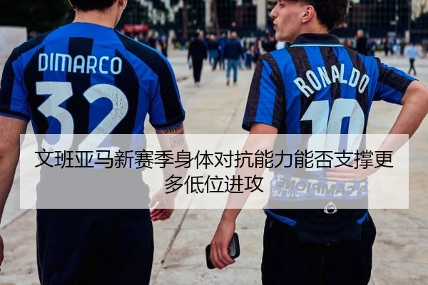 文班亚马新赛季身体对抗能力能否支撑更多低位进攻